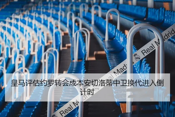皇马评估约罗转会成本安切洛蒂中卫换代进入倒计时